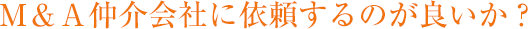 Ｍ＆Ａ仲介会社に依頼するのが良いか？