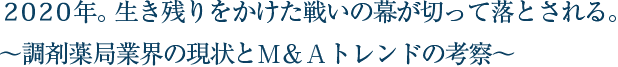 ２０２０年。生き残りをかけた戦いの幕が切って落とされる。～調剤薬局業界の現状とＭ＆Ａトレンドの考察～
